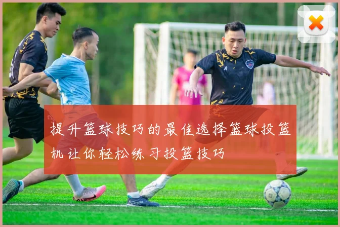 提升篮球技巧的最佳选择篮球投篮机让你轻松练习投篮技巧