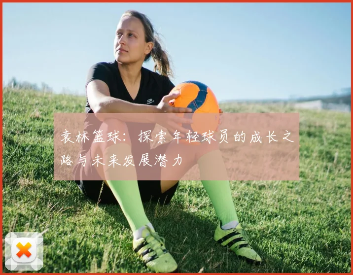 袁林篮球：探索年轻球员的成长之路与未来发展潜力