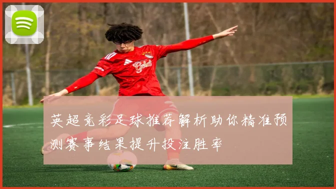 英超竞彩足球推荐解析助你精准预测赛事结果提升投注胜率