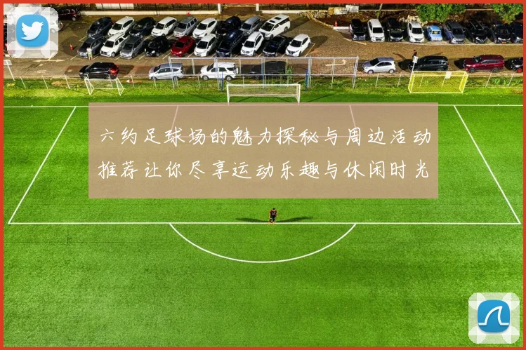 六约足球场的魅力探秘与周边活动推荐让你尽享运动乐趣与休闲时光