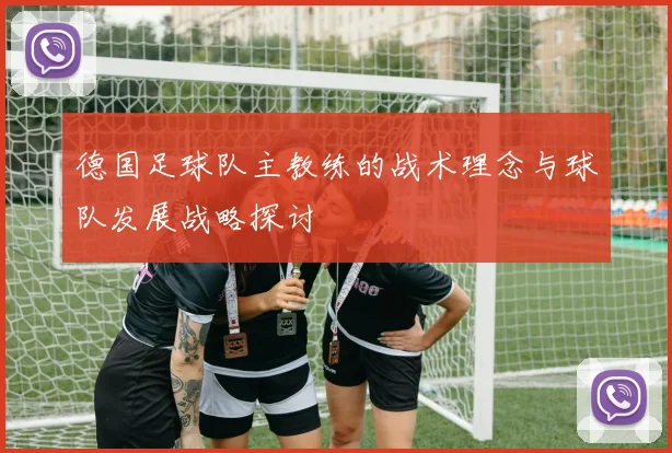 德国足球队主教练的战术理念与球队发展战略探讨