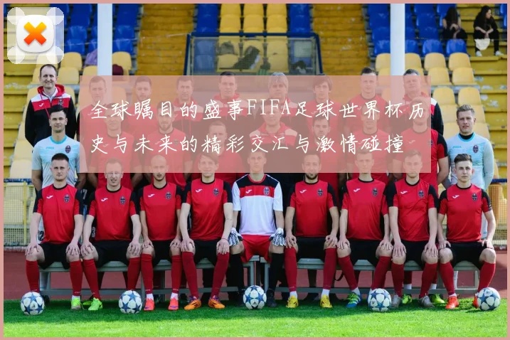 全球瞩目的盛事FIFA足球世界杯历史与未来的精彩交汇与激情碰撞