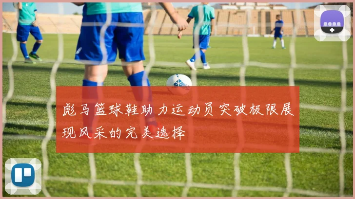 彪马篮球鞋助力运动员突破极限展现风采的完美选择