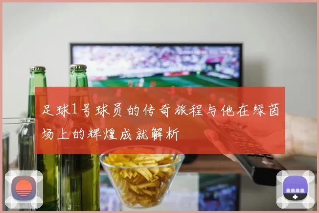 足球1号球员的传奇旅程与他在绿茵场上的辉煌成就解析