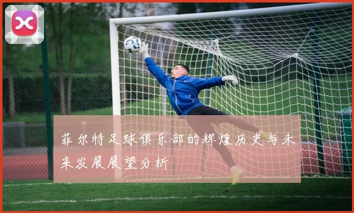 菲尔特足球俱乐部的辉煌历史与未来发展展望分析